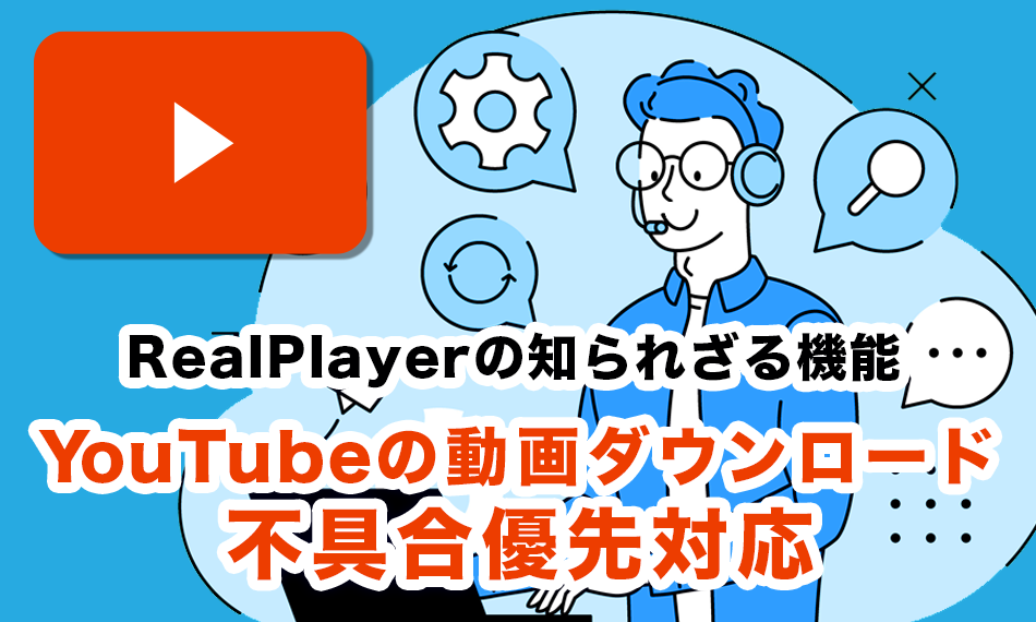 RealPlayerの知られざる機能 – YouTubeの動画ダウンロード不具合優先対応