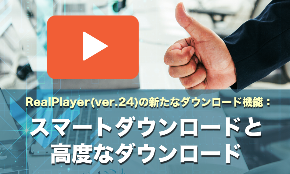 RealPlayer（ver. 24）の新たなダウンロード機能：スマートダウンロードと高度なダウンロード